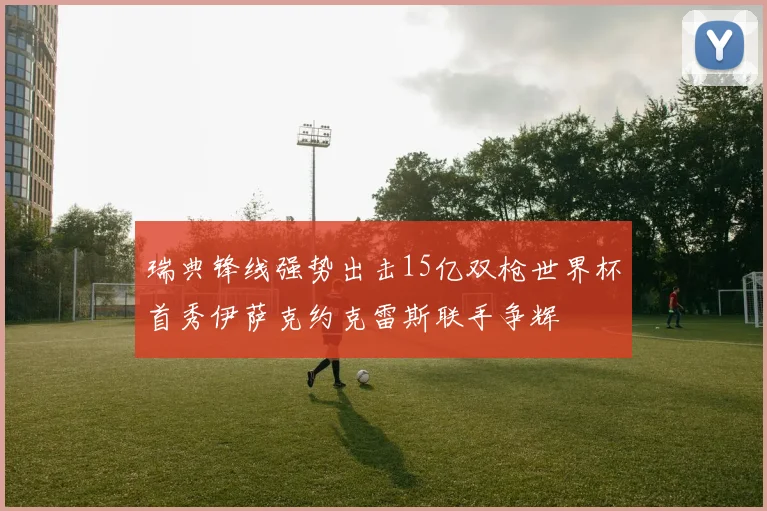 瑞典锋线强势出击15亿双枪世界杯首秀伊萨克约克雷斯联手争辉