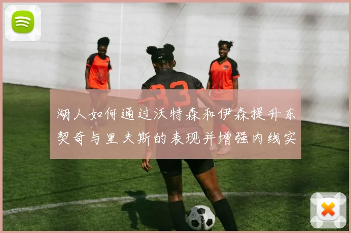 湖人如何通过沃特森和伊森提升东契奇与里夫斯的表现并增强内线实力