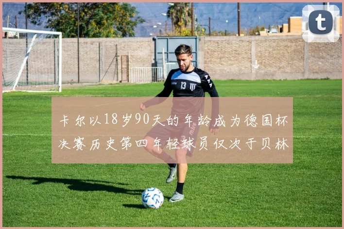 卡尔以18岁90天的年龄成为德国杯决赛历史第四年轻球员仅次于贝林等人
