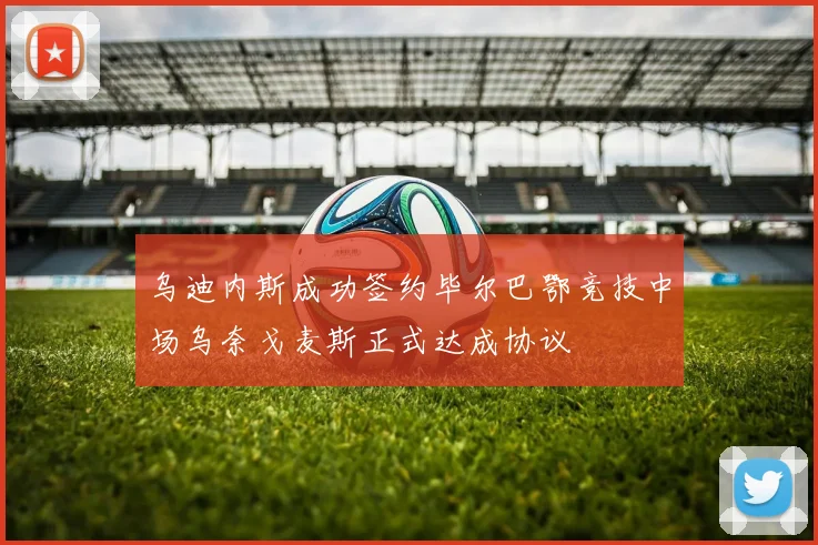 乌迪内斯成功签约毕尔巴鄂竞技中场乌奈戈麦斯正式达成协议
