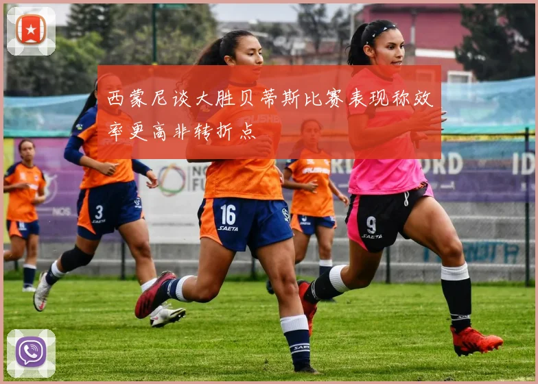 西蒙尼谈大胜贝蒂斯比赛表现称效率更高非转折点