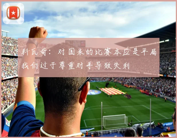 科瓦奇：对国米的比赛本应是平局我们过于尊重对手导致失利
