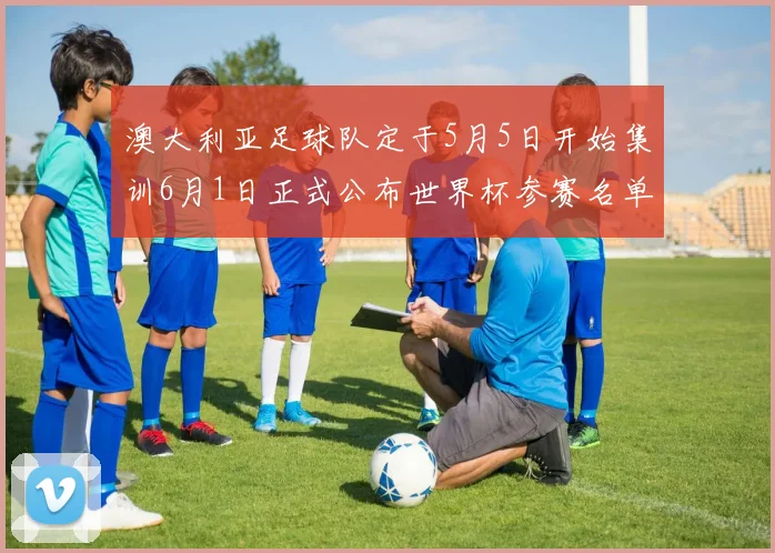 澳大利亚足球队定于5月5日开始集训6月1日正式公布世界杯参赛名单