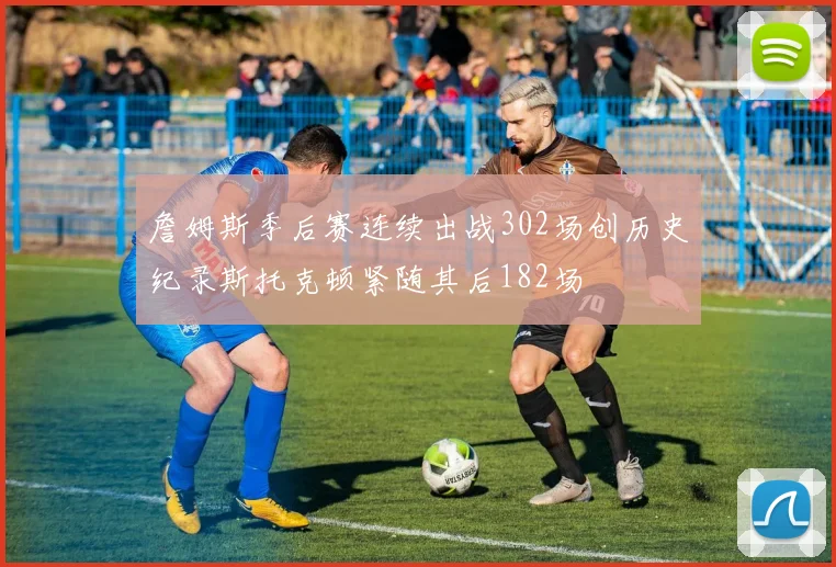 詹姆斯季后赛连续出战302场创历史纪录斯托克顿紧随其后182场