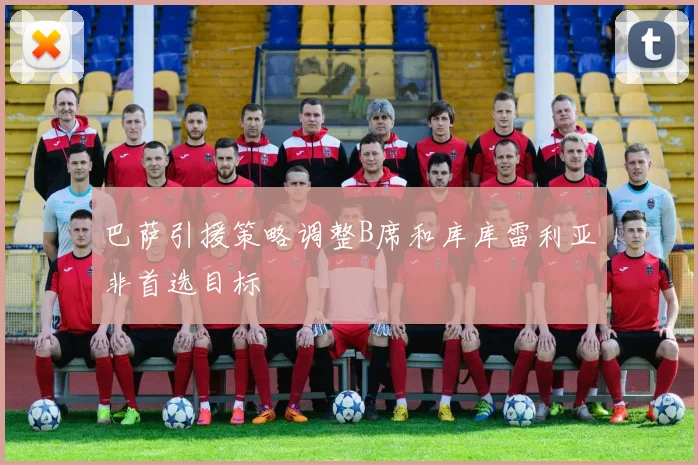 巴萨引援策略调整B席和库库雷利亚非首选目标