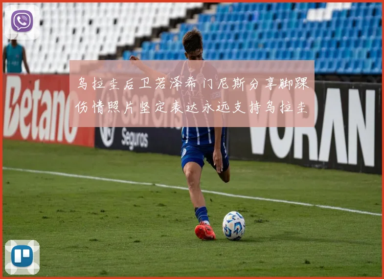 乌拉圭后卫若泽希门尼斯分享脚踝伤情照片坚定表达永远支持乌拉圭