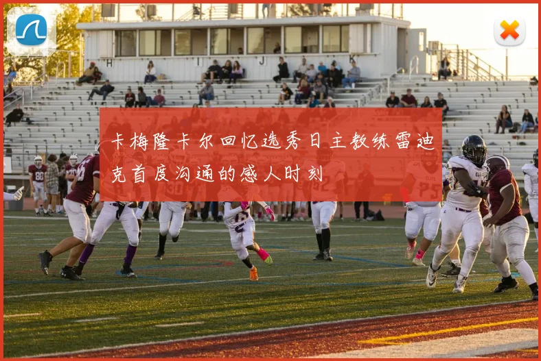 卡梅隆卡尔回忆选秀日主教练雷迪克首度沟通的感人时刻