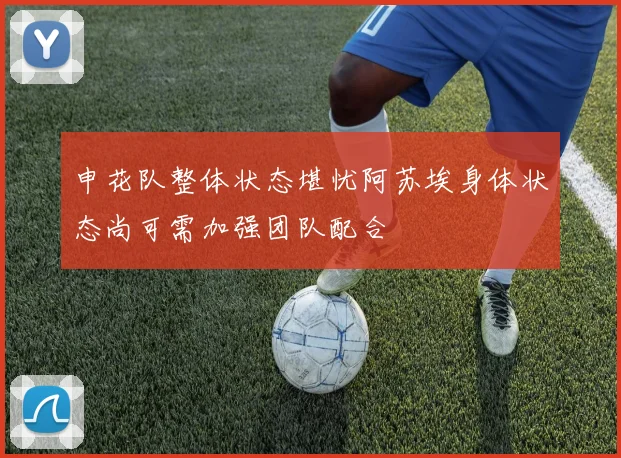 申花队整体状态堪忧阿苏埃身体状态尚可需加强团队配合
