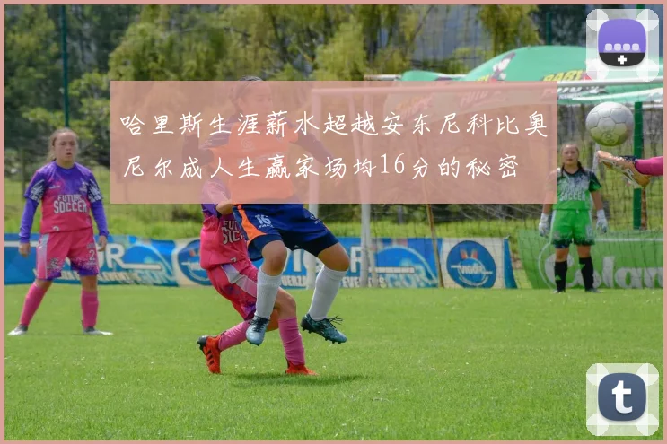哈里斯生涯薪水超越安东尼科比奥尼尔成人生赢家场均16分的秘密