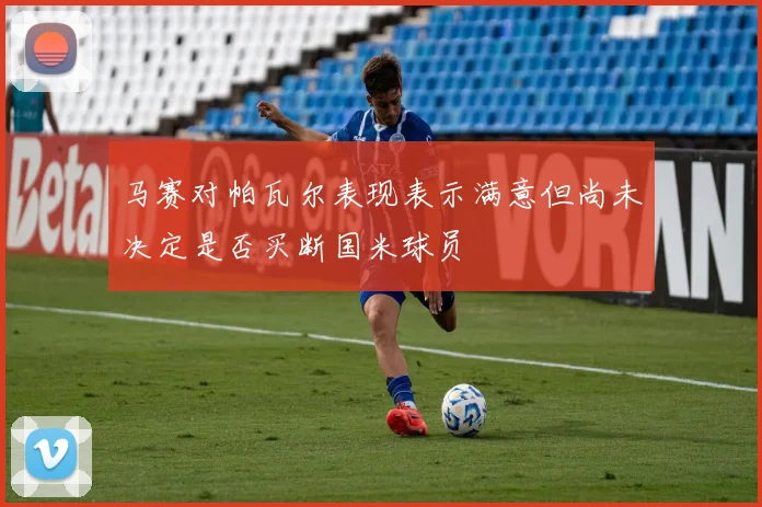 马赛对帕瓦尔表现表示满意但尚未决定是否买断国米球员