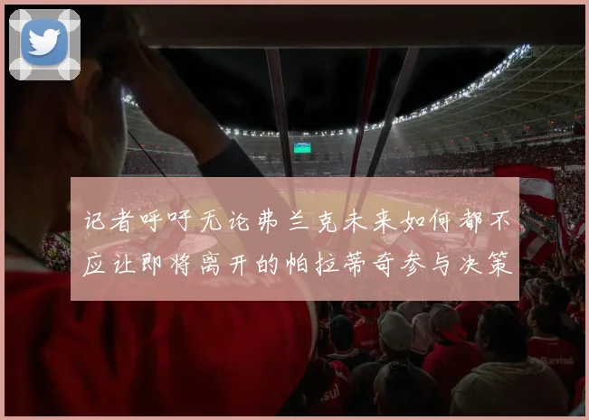 记者呼吁无论弗兰克未来如何都不应让即将离开的帕拉蒂奇参与决策