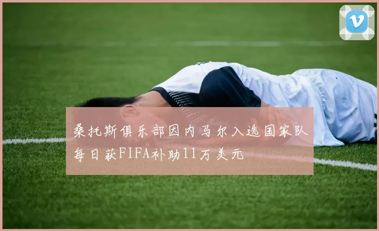 桑托斯俱乐部因内马尔入选国家队每日获FIFA补助11万美元