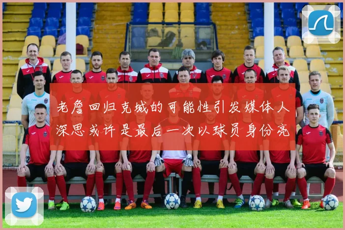 老詹回归克城的可能性引发媒体人深思或许是最后一次以球员身份亮相
