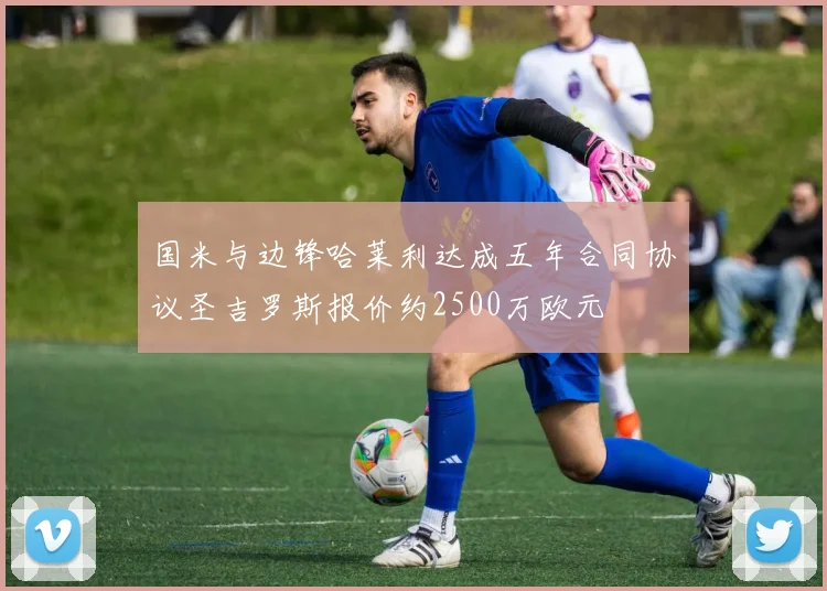 国米与边锋哈莱利达成五年合同协议圣吉罗斯报价约2500万欧元