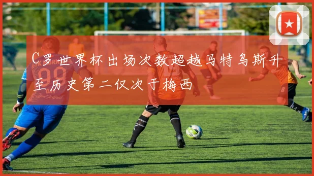 C罗世界杯出场次数超越马特乌斯升至历史第二仅次于梅西