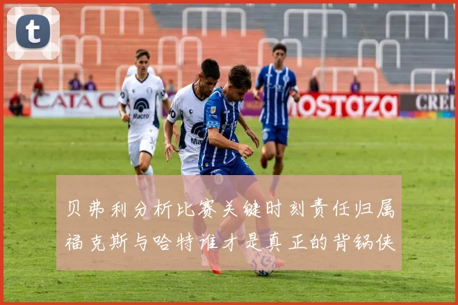 贝弗利分析比赛关键时刻责任归属福克斯与哈特谁才是真正的背锅侠