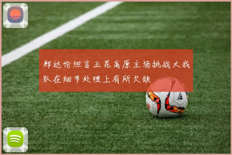 郑达伦坦言玉昆高原主场挑战大我队在细节处理上有所欠缺