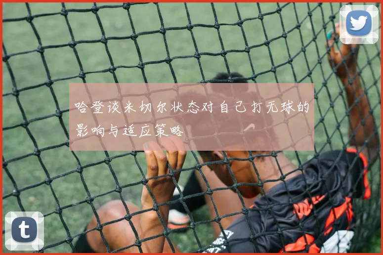 哈登谈米切尔状态对自己打无球的影响与适应策略