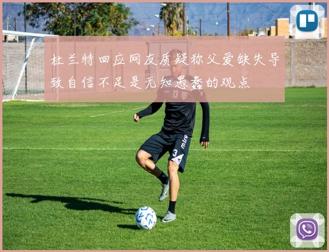 杜兰特回应网友质疑称父爱缺失导致自信不足是无知愚蠢的观点