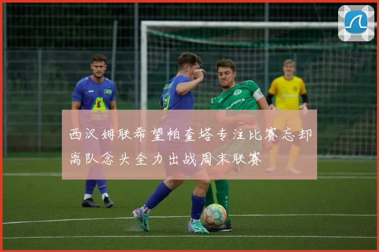 西汉姆联希望帕奎塔专注比赛忘却离队念头全力出战周末联赛