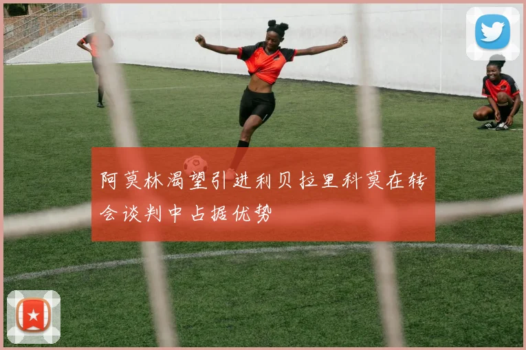 阿莫林渴望引进利贝拉里科莫在转会谈判中占据优势