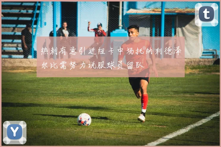 热刺有意引进纽卡中场托纳利德泽尔比需努力说服球员留队