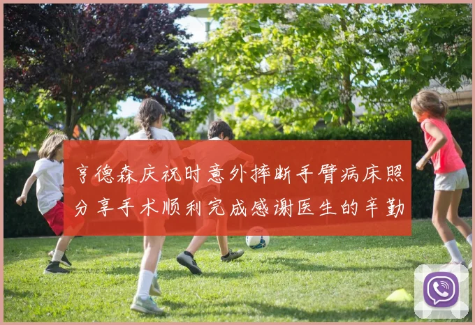 亨德森庆祝时意外摔断手臂病床照分享手术顺利完成感谢医生的辛勤付出