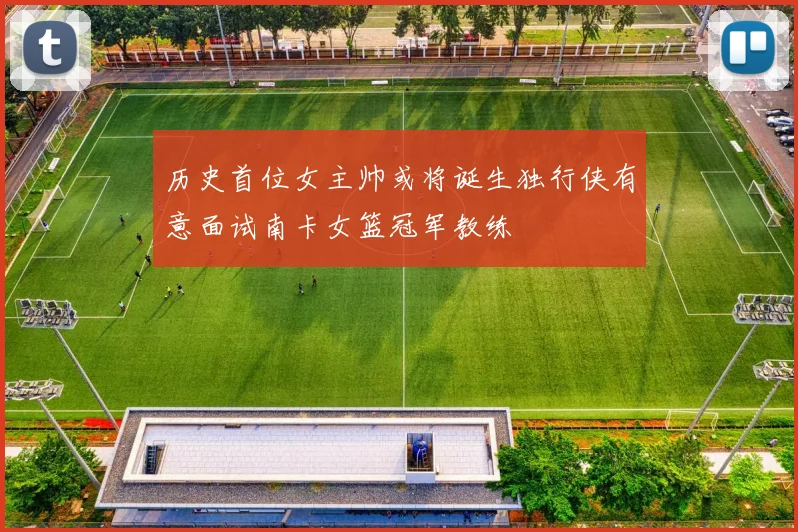 历史首位女主帅或将诞生独行侠有意面试南卡女篮冠军教练