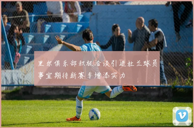 里尔俱乐部积极洽谈引进杜兰球员事宜期待新赛季增添实力