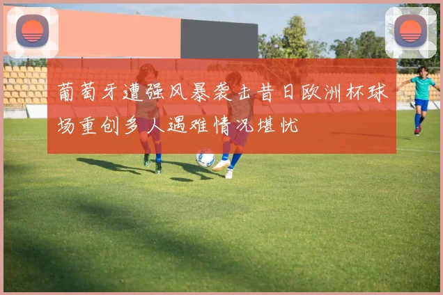 葡萄牙遭强风暴袭击昔日欧洲杯球场重创多人遇难情况堪忧