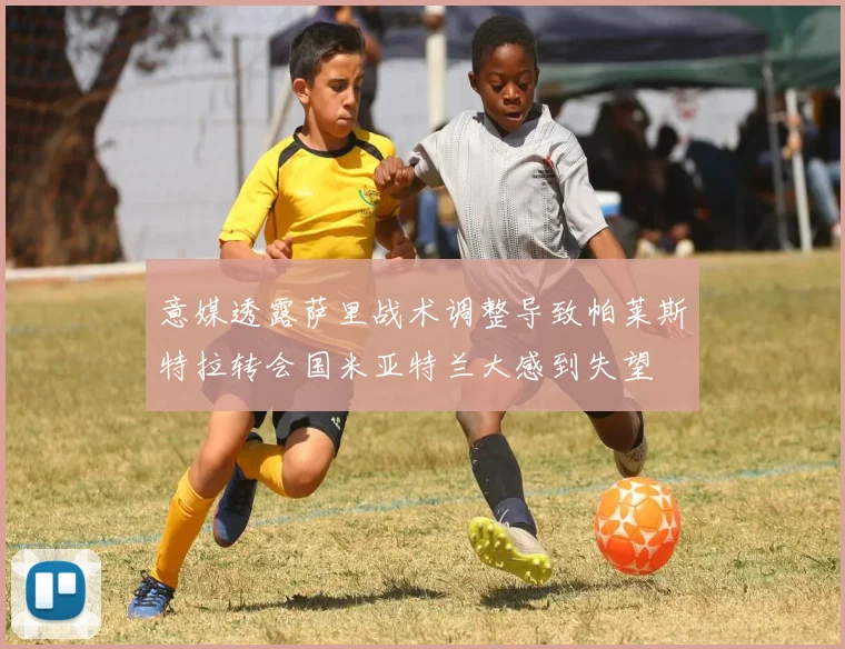 意媒透露萨里战术调整导致帕莱斯特拉转会国米亚特兰大感到失望