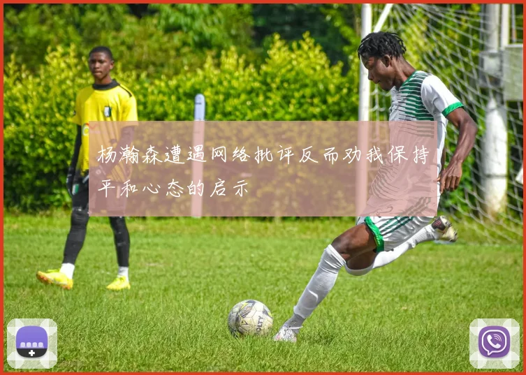杨瀚森遭遇网络批评反而劝我保持平和心态的启示